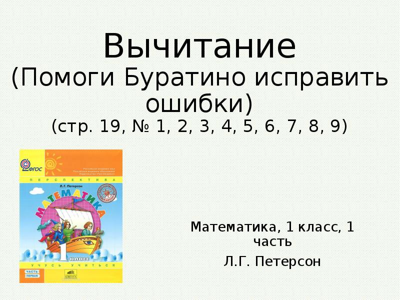 


Вычитание
(Помоги Буратино исправить ошибки)
(стр. 19, № 1, 2, 3, 4, 5, 6, 7, 8, 9)
Математика, 1 класс, 1 часть
Л.Г. Петерсон
