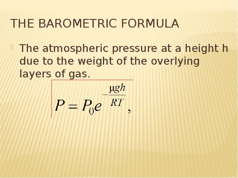 The barometric formula The atmospheric pressure at a height h due to the weight of the overlying lay