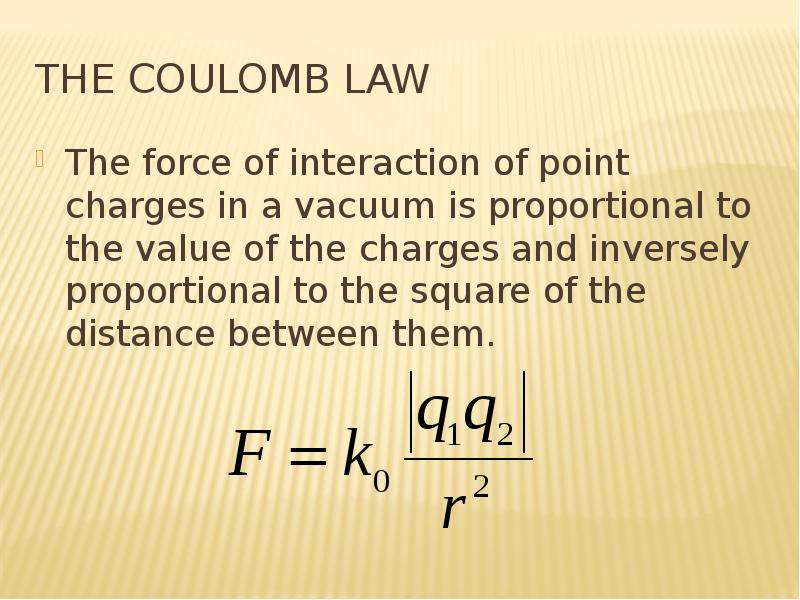 The Coulomb Law The force of interaction of point charges in a vacuum is proportional to the value o