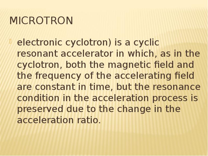 Microtron electronic cyclotron) is a cyclic resonant accelerator in which, as in the cyclotron, both