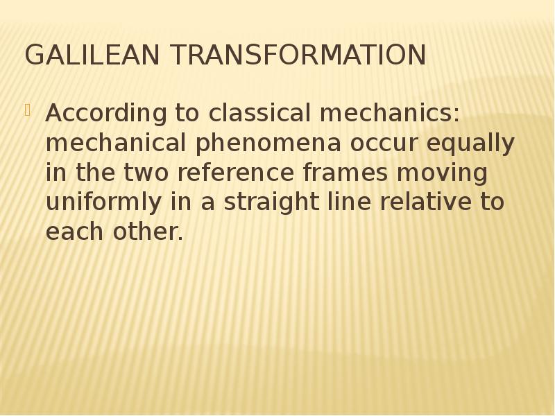 Galilean transformation According to classical mechanics: mechanical phenomena occur equally in the