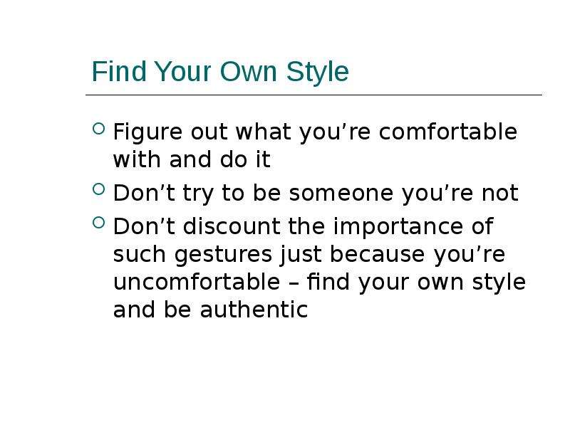 Find Your Own Style Figure out what you’re comfortable with and do it Don’t try to be someone you’re