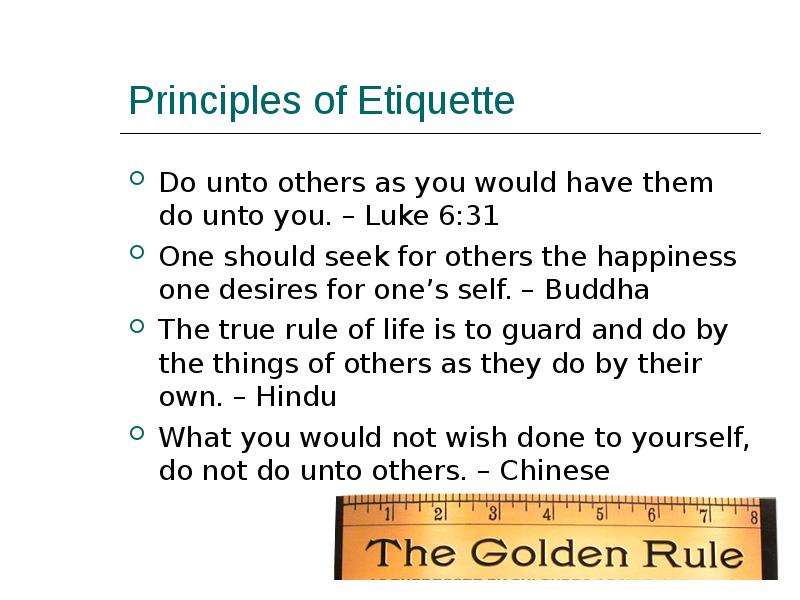 Principles of Etiquette Do unto others as you would have them do unto you. – Luke 6:31 One should se