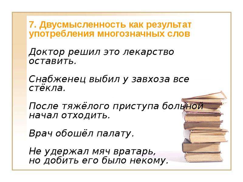 7. Двусмысленность как результат употребления многозначных слов Доктор решил это лекарство оставить. Снабженец выбил у завхоза все стёкла. После тяжёлого приступа больной начал отходить. Врач обошёл палату. Не удержал мяч вратарь, но добить его было некому.