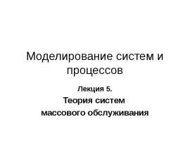 Моделирование систем и процессов. Теория систем массового обслуживания. (Лекция 5)
