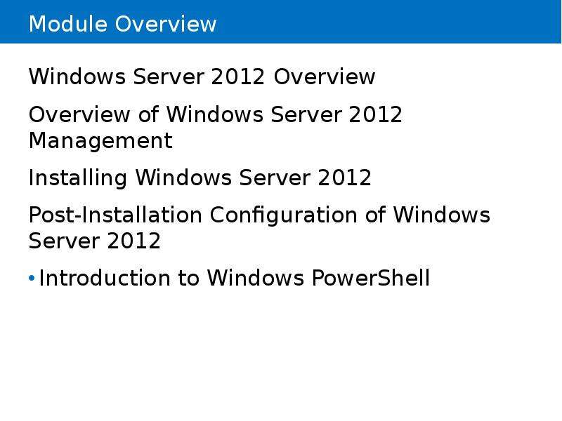 


Module Overview
Windows Server 2012 Overview
Overview of Windows Server 2012 Management
Installing Windows Server 2012
Post-Installation Configuration of Windows 
Server 2012
Introduction to Windows PowerShell
