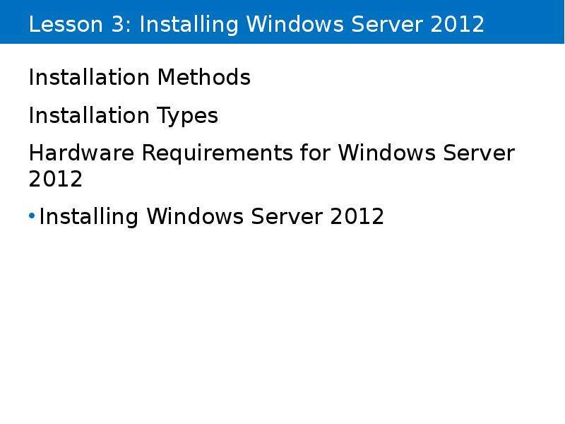 


Lesson 3: Installing Windows Server 2012
Installation Methods
Installation Types
Hardware Requirements for Windows Server 2012
Installing Windows Server 2012
