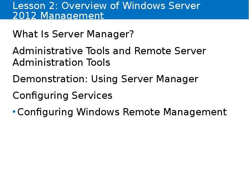 


Lesson 2: Overview of Windows Server 2012 Management
What Is Server Manager?
Administrative Tools and Remote Server Administration Tools
Demonstration: Using Server Manager
Configuring Services
Configuring Windows Remote Management
