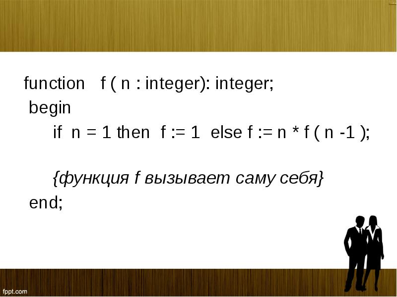



function   f ( n : integer): integer;
 begin 
      if  n = 1 then  f := 1  else f := n * f ( n -1 );  
      {функция f вызывает саму себя}
 end;
