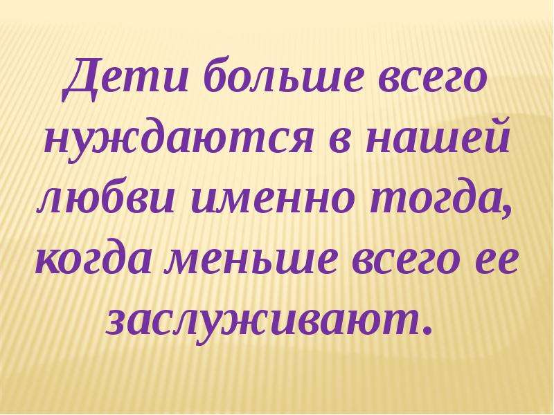 Именно тогда. Дети больше всего нуждаются в любви когда меньше всего заслуживают. Больше всего дети нуждаются в нашей любви. Дети нуждаются в нашей любви тогда, когда меньше всего её заслуживают. Ребенок нуждается в именно тогда.