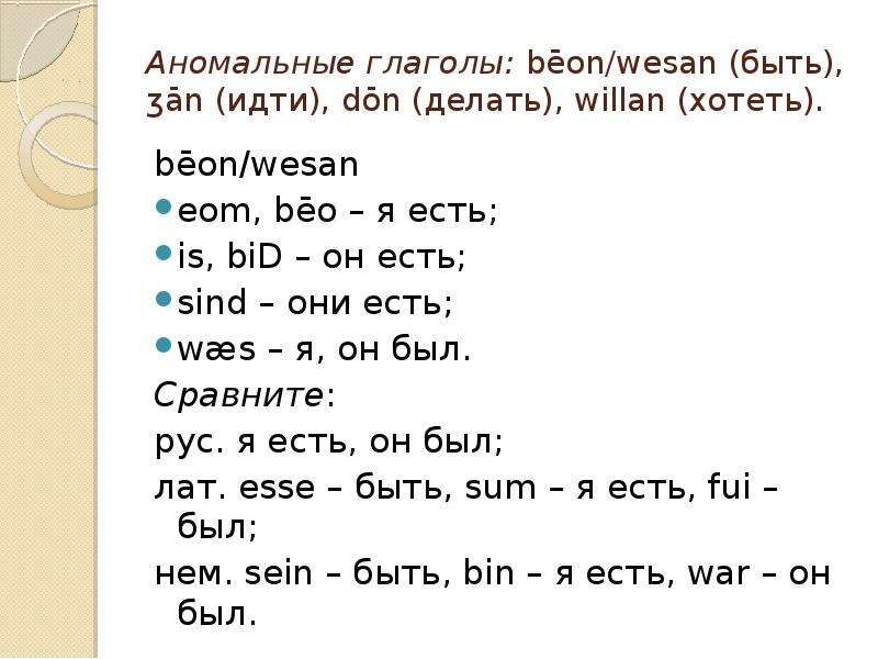 Аномальные глаголы: bēon/wesan (быть), ʒān (идти), dōn (делать), willan (хотеть). bēon/wesan eom, bē