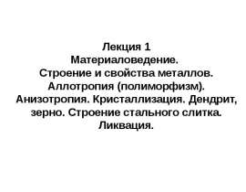 Строение и свойства металлов. Аллотропия. Анизотропия. Кристаллизация. Дендрит. Строение стального слитка. Ликвация. (Лекция 1)