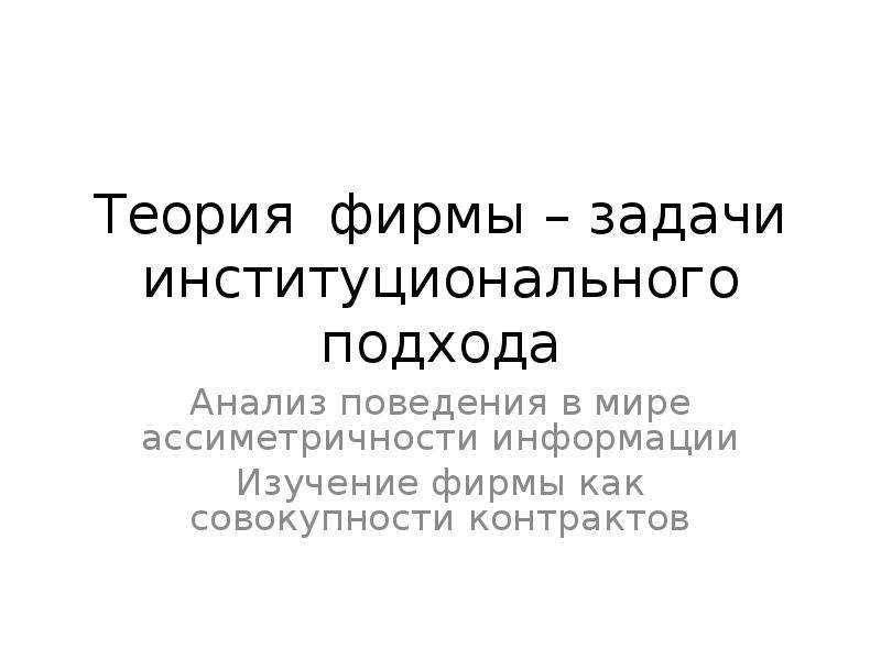 Theory of firm. Задачи фирмы. Институциональная теория фирмы. Контрактная теория фирмы. Институциональная и поведенческая теория фирмы.