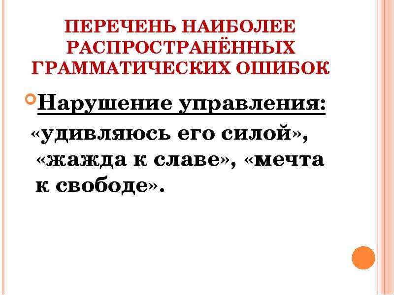 


ПЕРЕЧЕНЬ НАИБОЛЕЕ РАСПРОСТРАНЁННЫХ ГРАММАТИЧЕСКИХ ОШИБОК
Нарушение управления:
 «удивляюсь его силой», «жажда к славе», «мечта к свободе». 
