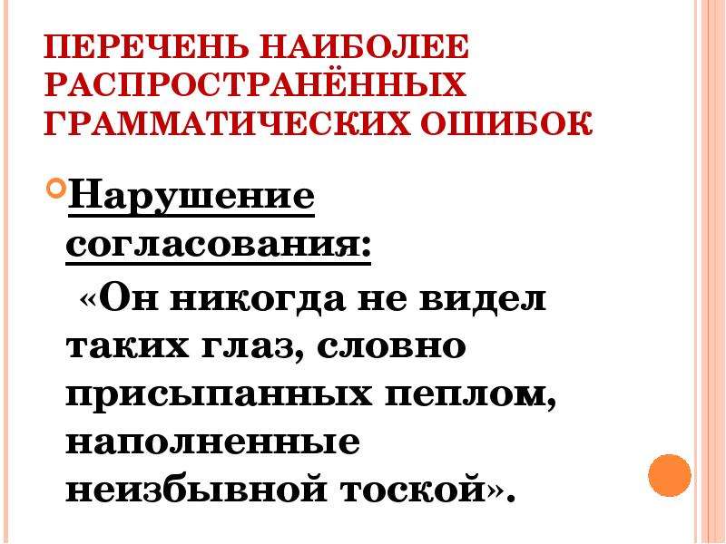 


ПЕРЕЧЕНЬ НАИБОЛЕЕ РАСПРОСТРАНЁННЫХ ГРАММАТИЧЕСКИХ ОШИБОК
Нарушение согласования:
   «Он никогда не видел таких глаз, словно присыпанных пеплом, наполненные неизбывной тоской».
