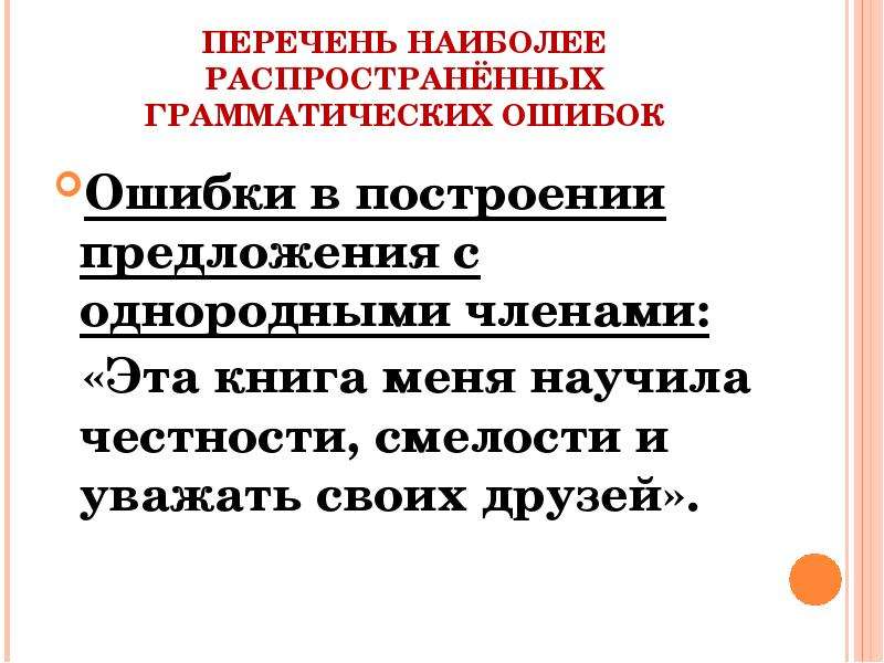 


ПЕРЕЧЕНЬ НАИБОЛЕЕ РАСПРОСТРАНЁННЫХ ГРАММАТИЧЕСКИХ ОШИБОК
Ошибки в построении предложения с однородными членами:
  «Эта книга меня научила честности, смелости и уважать своих друзей».
