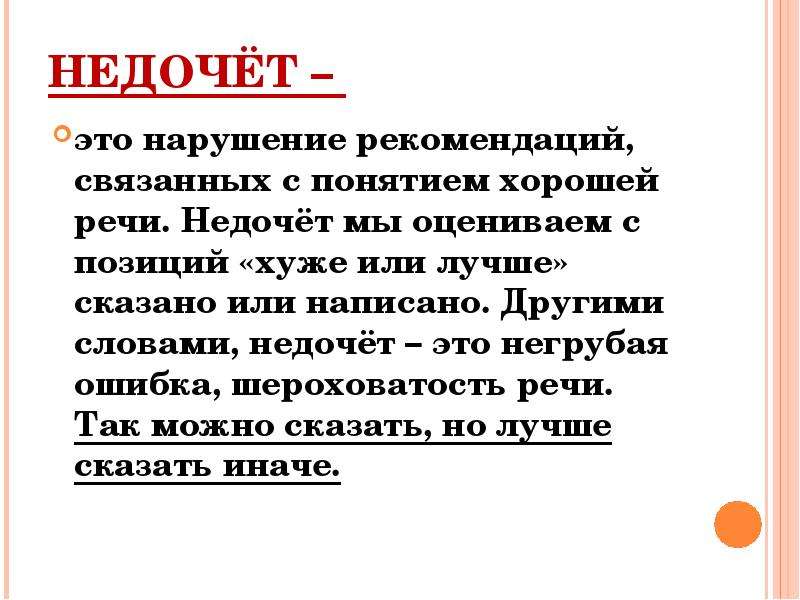 


НЕДОЧЁТ – 
это нарушение рекомендаций, связанных с понятием хорошей речи. Недочёт мы оцениваем с позиций «хуже или лучше» сказано или написано. Другими словами, недочёт – это негрубая ошибка, шероховатость речи. Так можно сказать, но лучше сказать иначе.

