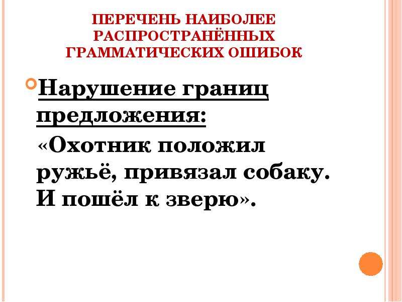 


ПЕРЕЧЕНЬ НАИБОЛЕЕ РАСПРОСТРАНЁННЫХ ГРАММАТИЧЕСКИХ ОШИБОК
Нарушение границ предложения:
  «Охотник положил ружьё, привязал собаку. И пошёл к зверю».
  
