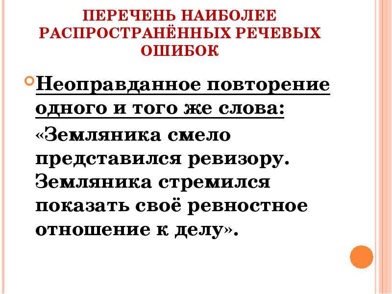 


ПЕРЕЧЕНЬ НАИБОЛЕЕ РАСПРОСТРАНЁННЫХ РЕЧЕВЫХ ОШИБОК
Неоправданное повторение одного и того же слова:
  «Земляника смело представился ревизору. Земляника стремился показать своё ревностное отношение к делу».
