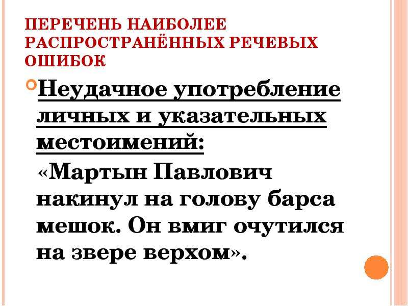 


ПЕРЕЧЕНЬ НАИБОЛЕЕ РАСПРОСТРАНЁННЫХ РЕЧЕВЫХ ОШИБОК
Неудачное употребление личных и указательных местоимений:
  «Мартын Павлович накинул на голову барса мешок. Он вмиг очутился на звере верхом».
