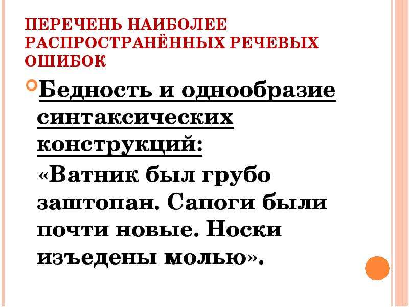 


ПЕРЕЧЕНЬ НАИБОЛЕЕ РАСПРОСТРАНЁННЫХ РЕЧЕВЫХ ОШИБОК
Бедность и однообразие синтаксических конструкций:
  «Ватник был грубо заштопан. Сапоги были почти новые. Носки изъедены молью».
