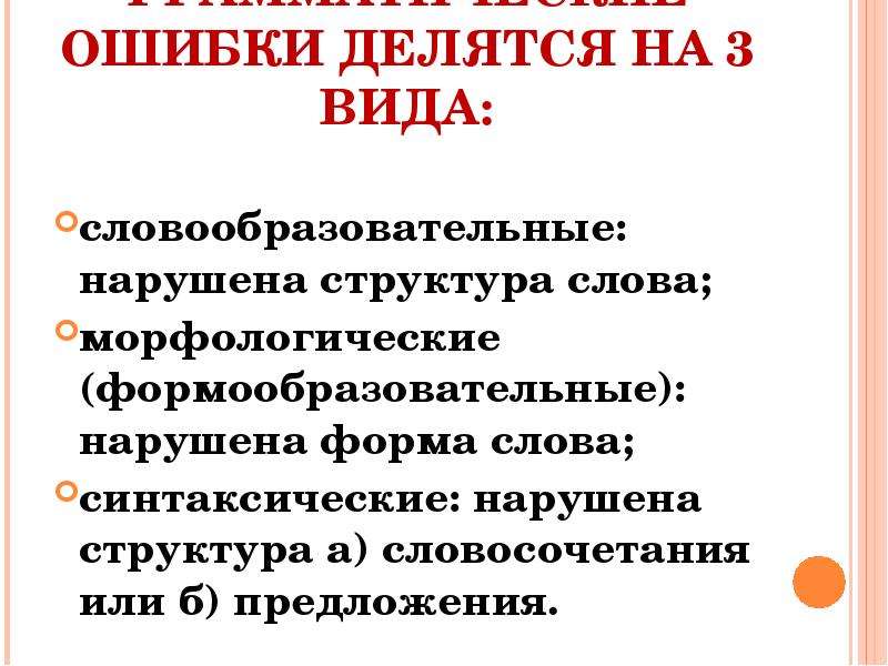 


ГРАММАТИЧЕСКИЕ ОШИБКИ ДЕЛЯТСЯ НА 3 ВИДА:
словообразовательные: нарушена структура слова;
морфологические (формообразовательные): нарушена форма слова;
синтаксические: нарушена структура а) словосочетания или б) предложения.


