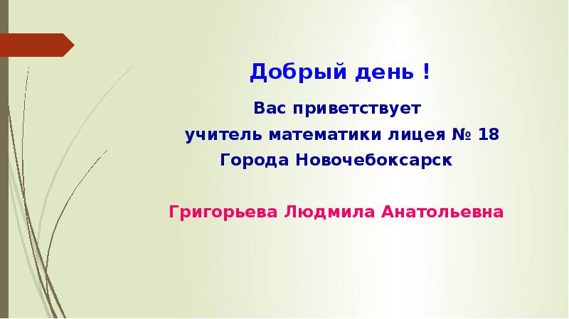 Добрый день ! Вас приветствует учитель математики лицея № 18 Города Новочебоксарск Григорьева Людмил