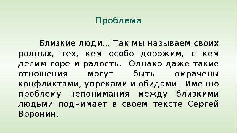 


Проблема
      Близкие люди… Так мы называем своих родных, тех, кем особо дорожим, с кем делим горе и радость.  Однако даже такие отношения могут быть омрачены конфликтами, упреками и обидами.  Именно проблему непонимания между близкими людьми поднимает в своем тексте Сергей Воронин.
