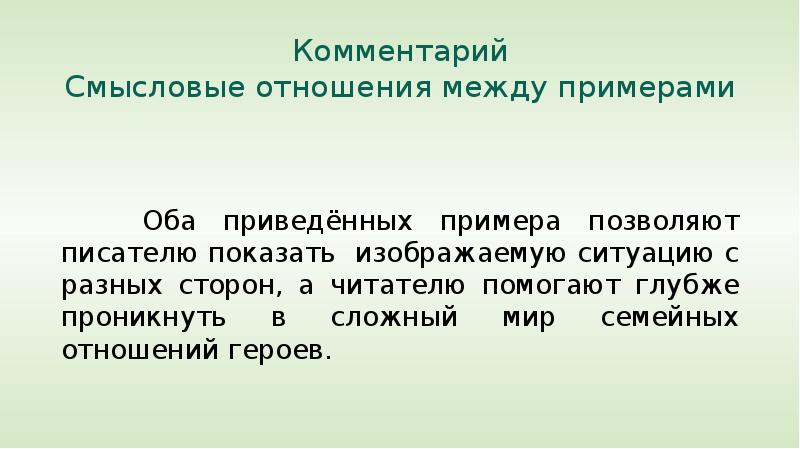 


Комментарий
Смысловые отношения между примерами
      
   Оба приведённых примера позволяют писателю показать  изображаемую ситуацию с разных сторон, а читателю помогают глубже проникнуть в сложный мир семейных отношений героев.
