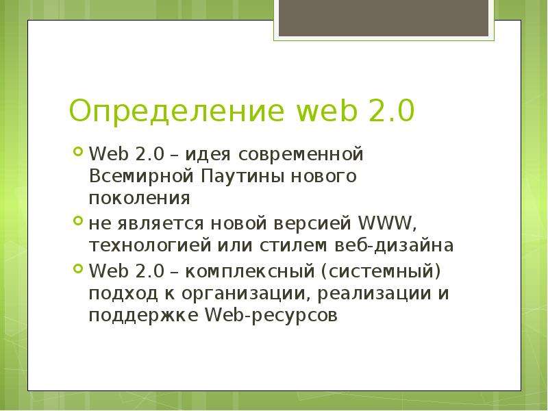 


Определение web 2.0
Web 2.0 – идея современной Всемирной Паутины нового поколения
не является новой версией WWW, технологией или стилем веб-дизайна
Web 2.0 – комплексный (системный) подход к организации, реализации и поддержке Web-ресурсов
