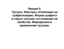 Чугуны. Факторы, влияющие на графитизацию. Форма графита в серых чугунах, его влияние на свойства