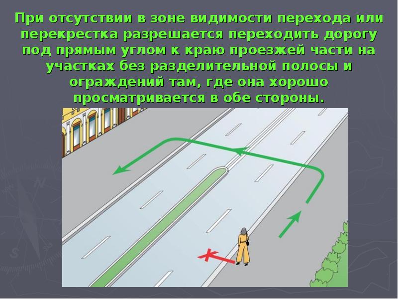 При отсутствии в зоне видимости перехода или перекрестка разрешается переходить дорогу под прямым уг