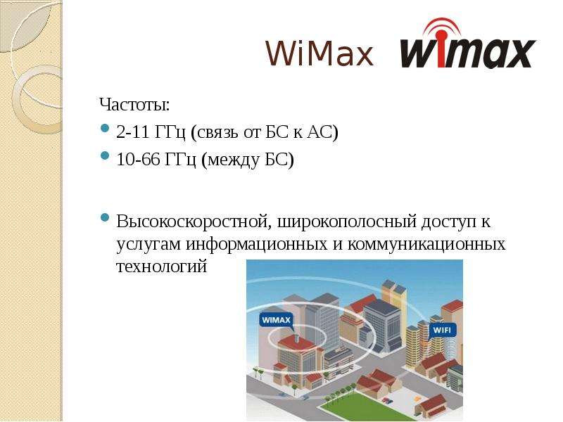 


WiMax
Частоты:
2-11 ГГц (связь от БС к АС)
10-66 ГГц (между БС)
Высокоскоростной, широкополосный доступ к услугам информационных и коммуникационных технологий
