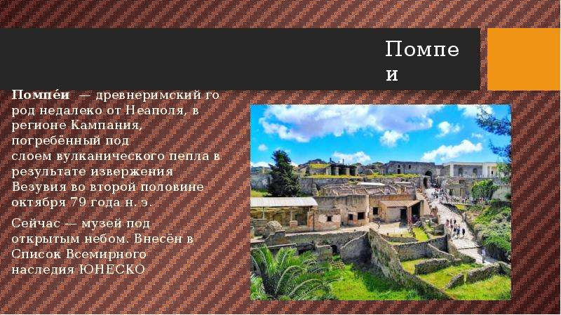Помпеи Помпе́и — древнеримский город недалеко от Неаполя, в регионе Кампания, погребённый под слоем