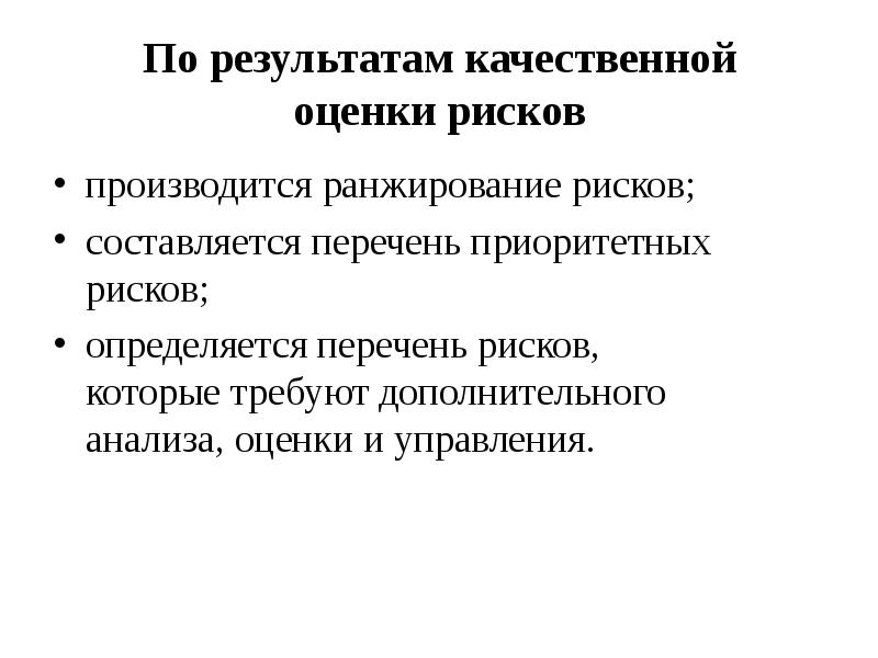 


По результатам качественной
оценки рисков
производится ранжирование рисков;
составляется перечень приоритетных рисков;
определяется перечень рисков,
которые требуют дополнительного
анализа, оценки и управления.
