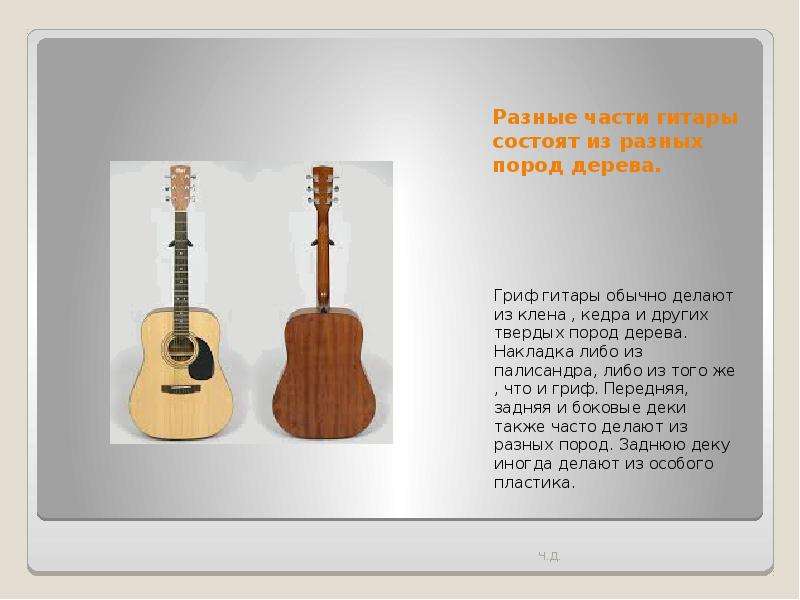 Разные части гитары состоят из разных пород дерева. Гриф гитары обычно делают из клена , кедра и дру