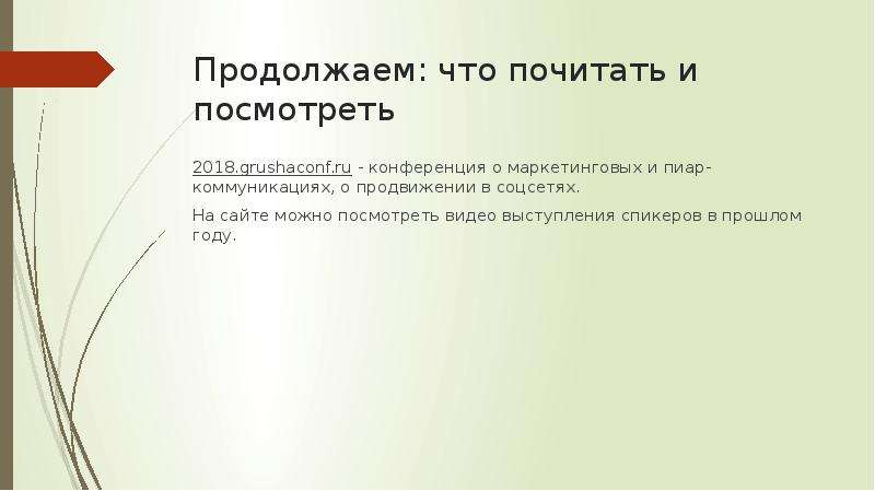 


Продолжаем: что почитать и посмотреть
2018.grushaconf.ru - конференция о маркетинговых и пиар-коммуникациях, о продвижении в соцсетях.
На сайте можно посмотреть видео выступления спикеров в прошлом году. 
