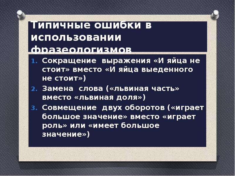  Типичные ошибки в использовании фразеологизмов Сокращение выражения «И яйца не стоит» вместо «И яйца выеденного не стоит») Замена слова («львиная часть» вместо «львиная доля») Совмещение двух оборотов («играет большое значение» вместо «играет роль» или «имеет большое значение») 