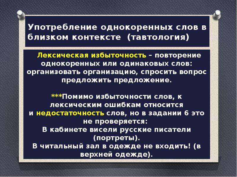  Употребление однокоренных слов в близком контексте  (тавтология)   Лексическая избыточность – повторение однокоренных или одинаковых слов: организовать организацию, спросить вопрос предложить предложение. ***Помимо избыточности слов, к лексическим ошибкам относится и недостаточность слов, но в задании 6 это не проверяется: В кабинете висели русские писатели (портреты). В читальный зал в одежде не входить! (в верхней одежде). 