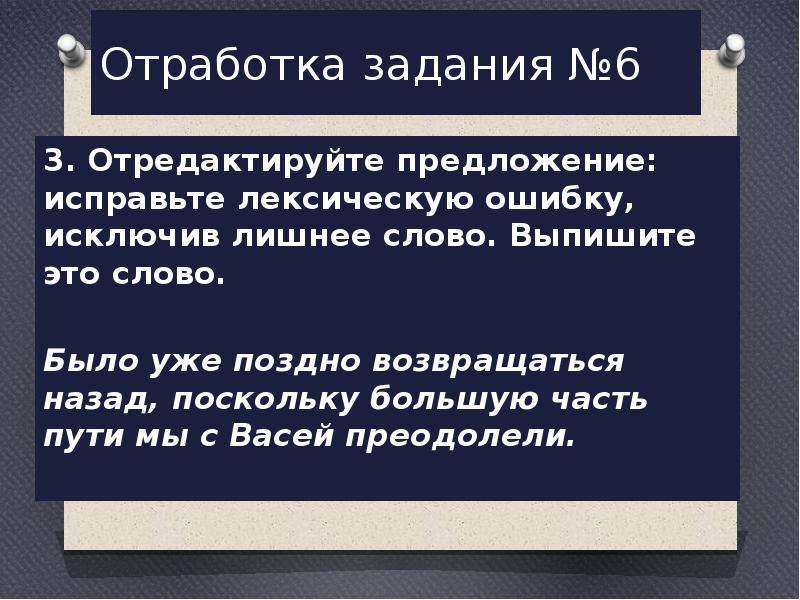  Отработка задания №6 3. Отредактируйте предложение: исправьте лексическую ошибку, исключив лишнее слово. Выпишите это слово.   Было уже поздно возвращаться назад, поскольку большую часть пути мы с Васей преодолели. 