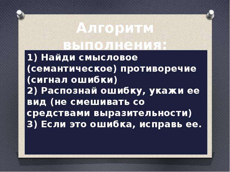  Алгоритм выполнения: 1) Найди смысловое (семантическое) противоречие (сигнал ошибки) 2) Распознай ошибку, укажи ее вид (не смешивать со средствами выразительности) 3) Если это ошибка, исправь ее. 