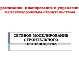 Организация, планирование и управление железнодорожным строительством. Сетевое моделирование строительного производства