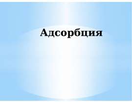 Адсорбция. Поглощение газов или паров из газовых смесей или растворов твердым веществом