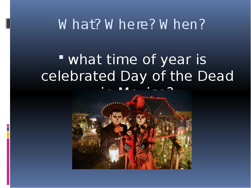 


What? Where? When?
what time of year is celebrated Day of the Dead in Mexico?
