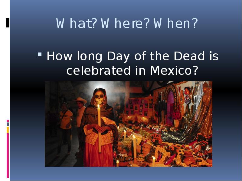 


What? Where? When?
How long Day of the Dead is celebrated in Mexico?
