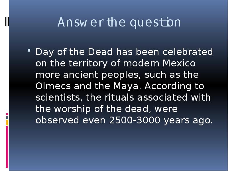 


Answer the question
Day of the Dead has been celebrated on the territory of modern Mexico more ancient peoples, such as the Olmecs and the Maya. According to scientists, the rituals associated with the worship of the dead, were observed even 2500-3000 years ago.
